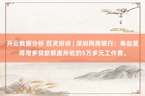 开云数据分析 百灵投诉 | 深圳网商银行:奉赵莫得增多贷款额度所收的5万多元工作费。
