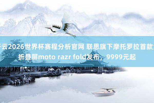 开云2026世界杯赛程分析官网 联思旗下摩托罗拉首款大折叠屏moto razr fold发布,9999元起
