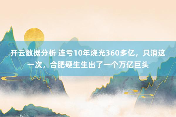 开云数据分析 连亏10年烧光360多亿,只消这一次,合肥硬生生出了一个万亿巨头