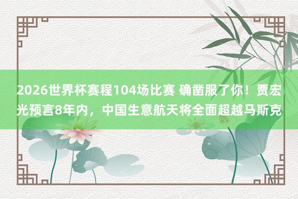 2026世界杯赛程104场比赛 确凿服了你!贾宏光预言8年内,中国生意航天将全面超越马斯克