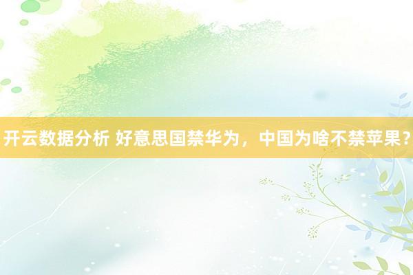开云数据分析 好意思国禁华为,中国为啥不禁苹果?