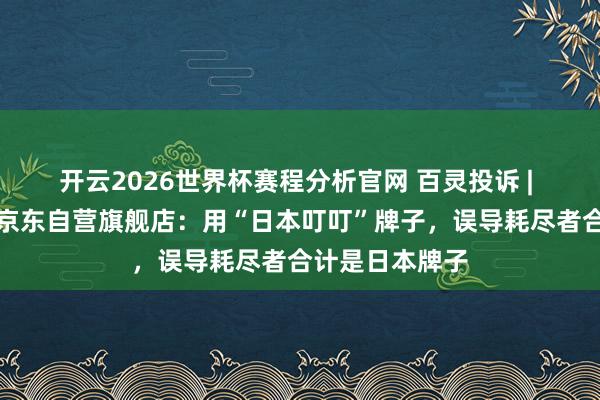 开云2026世界杯赛程分析官网 百灵投诉 | 日本叮叮国际京东自营旗舰店:用“日本叮叮”牌子,误导耗尽者合计是日本牌子