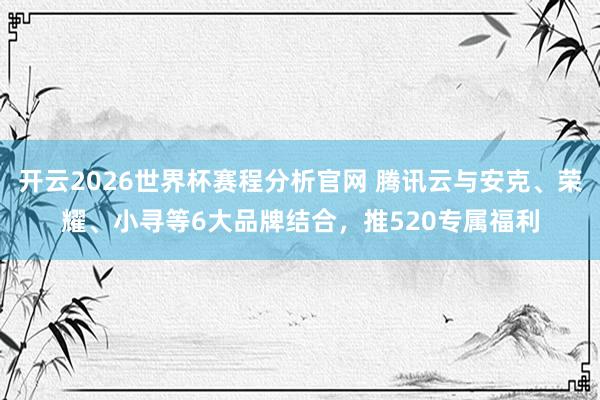 开云2026世界杯赛程分析官网 腾讯云与安克、荣耀、小寻等6大品牌结合,推520专属福利