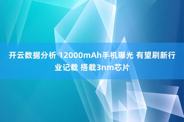 开云数据分析 12000mAh手机曝光 有望刷新行业记载 搭载3nm芯片