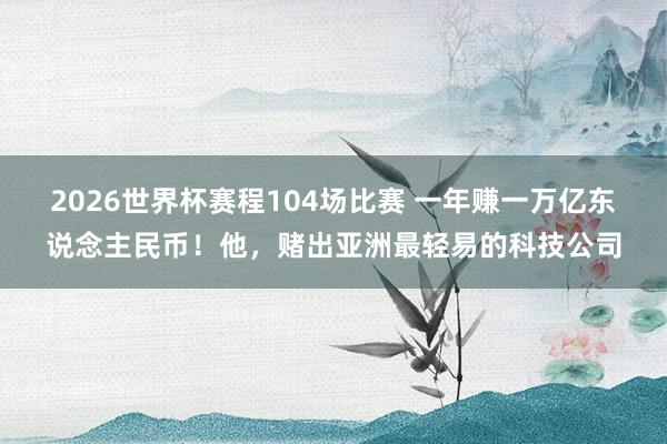 2026世界杯赛程104场比赛 一年赚一万亿东说念主民币!他,赌出亚洲最轻易的科技公司