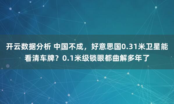 开云数据分析 中国不成,好意思国0.31米卫星能看清车牌?0.1米级锁眼都曲解多年了