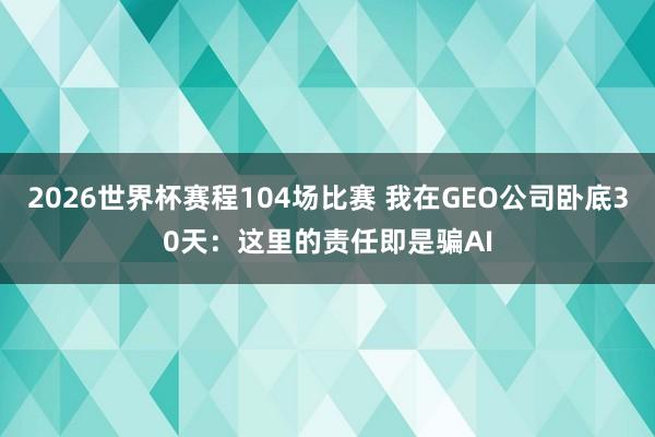 2026世界杯赛程104场比赛 我在GEO公司卧底30天:这里的责任即是骗AI