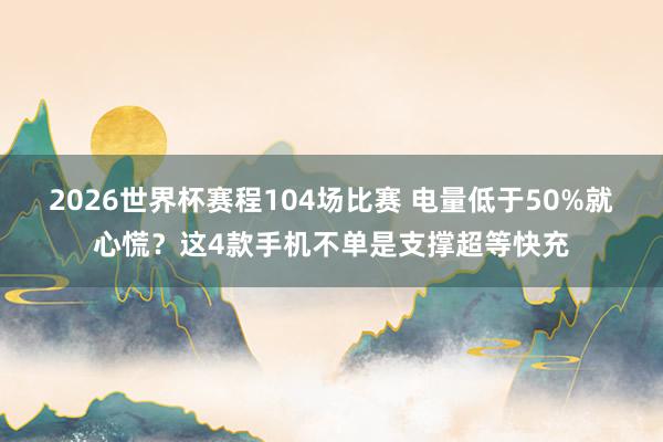 2026世界杯赛程104场比赛 电量低于50%就心慌?这4款手机不单是支撑超等快充