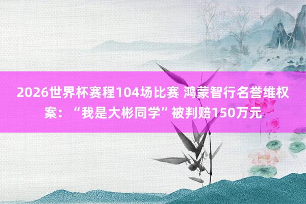 2026世界杯赛程104场比赛 鸿蒙智行名誉维权案:“我是大彬同学”被判赔150万元