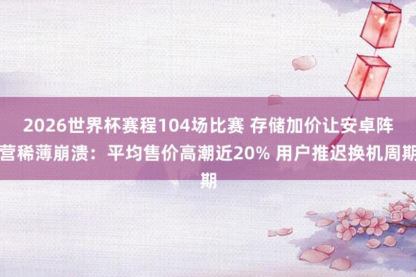 2026世界杯赛程104场比赛 存储加价让安卓阵营稀薄崩溃:平均售价高潮近20% 用户推迟换机周期