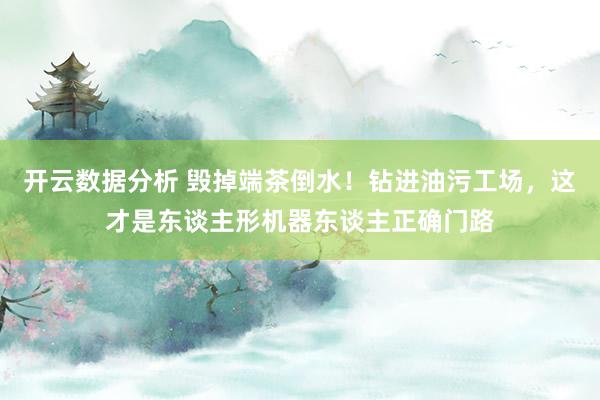 开云数据分析 毁掉端茶倒水!钻进油污工场,这才是东谈主形机器东谈主正确门路