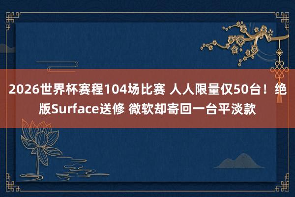 2026世界杯赛程104场比赛 人人限量仅50台!绝版Surface送修 微软却寄回一台平淡款