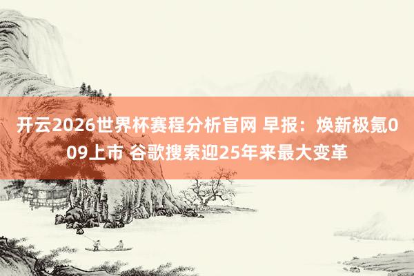 开云2026世界杯赛程分析官网 早报:焕新极氪009上市 谷歌搜索迎25年来最大变革