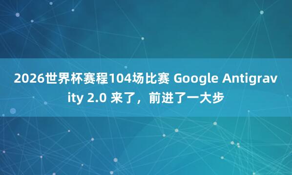 2026世界杯赛程104场比赛 Google Antigravity 2.0 来了,前进了一大步