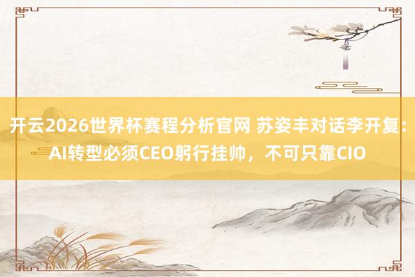 开云2026世界杯赛程分析官网 苏姿丰对话李开复:AI转型必须CEO躬行挂帅,不可只靠CIO