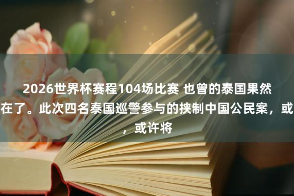 2026世界杯赛程104场比赛 也曾的泰国果然不存在了。此次四名泰国巡警参与的挟制中国公民案,或许将