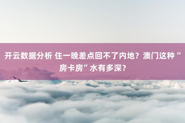 开云数据分析 住一晚差点回不了内地?澳门这种“房卡房”水有多深?