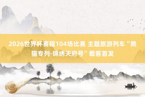 2026世界杯赛程104场比赛 主题旅游列车“熊猫专列·锦绣天府号”载客首发