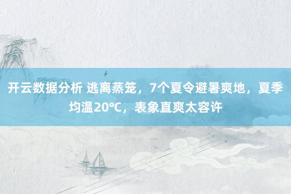 开云数据分析 逃离蒸笼,7个夏令避暑爽地,夏季均温20℃,表象直爽太容许