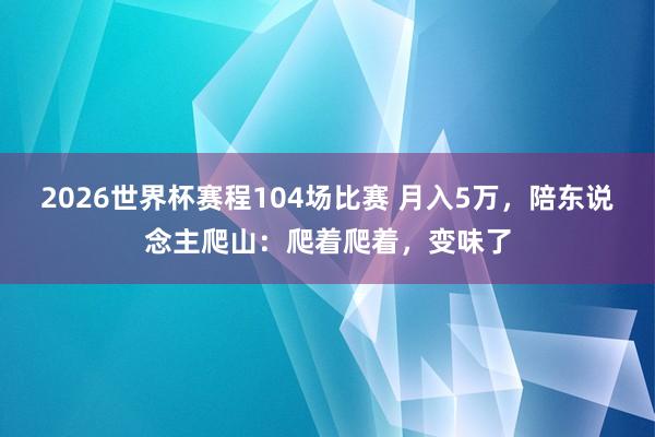 2026世界杯赛程104场比赛 月入5万,陪东说念主爬山:爬着爬着,变味了