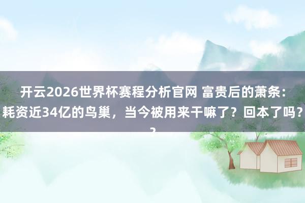 开云2026世界杯赛程分析官网 富贵后的萧条:耗资近34亿的鸟巢,当今被用来干嘛了?回本了吗?
