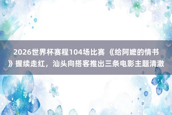 2026世界杯赛程104场比赛 《给阿嬷的情书》握续走红,汕头向搭客推出三条电影主题清澈