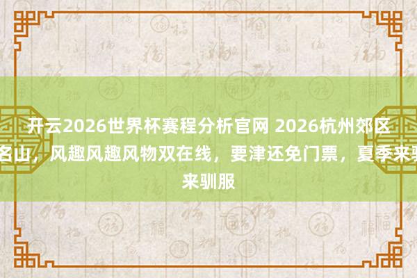 开云2026世界杯赛程分析官网 2026杭州郊区4A名山,风趣风趣风物双在线,要津还免门票,夏季来驯服