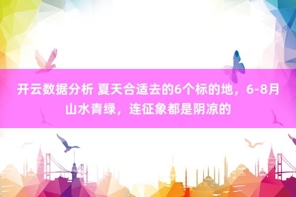 开云数据分析 夏天合适去的6个标的地,6-8月山水青绿,连征象都是阴凉的