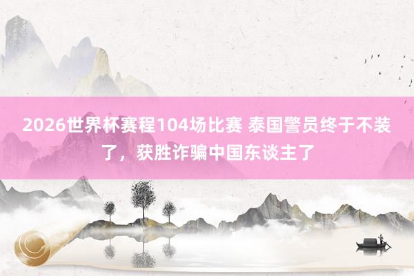 2026世界杯赛程104场比赛 泰国警员终于不装了,获胜诈骗中国东谈主了