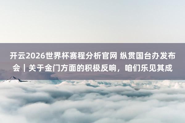 开云2026世界杯赛程分析官网 纵贯国台办发布会|关于金门方面的积极反响,咱们乐见其成