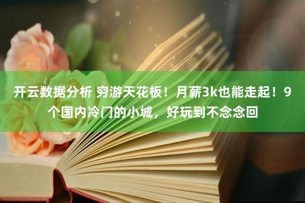 开云数据分析 穷游天花板!月薪3k也能走起!9个国内冷门的小城,好玩到不念念回