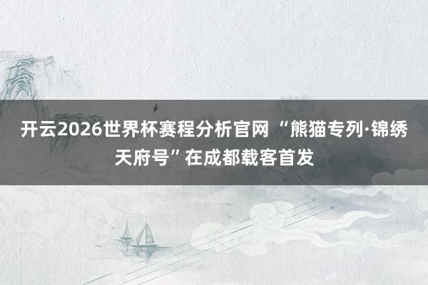 开云2026世界杯赛程分析官网 “熊猫专列·锦绣天府号”在成都载客首发