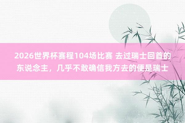 2026世界杯赛程104场比赛 去过瑞士回首的东说念主,几乎不敢确信我方去的便是瑞士