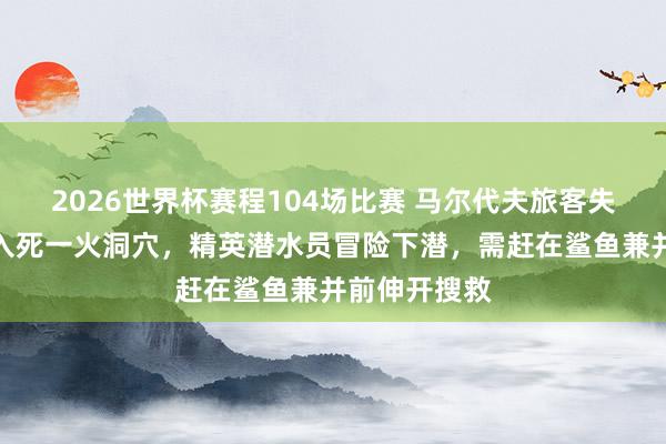 2026世界杯赛程104场比赛 马尔代夫旅客失散遗体千里入死一火洞穴,精英潜水员冒险下潜,需赶在鲨鱼兼并前伸开搜救