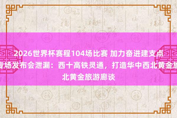 2026世界杯赛程104场比赛 加力奋进建支点!十堰专场发布会泄漏:西十高铁灵通,打造华中西北黄金旅游廊谈