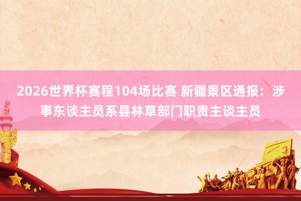 2026世界杯赛程104场比赛 新疆景区通报:涉事东谈主员系县林草部门职责主谈主员