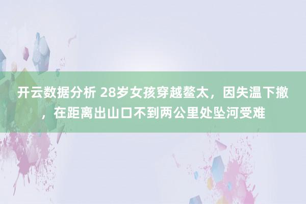 开云数据分析 28岁女孩穿越鳌太,因失温下撤,在距离出山口不到两公里处坠河受难