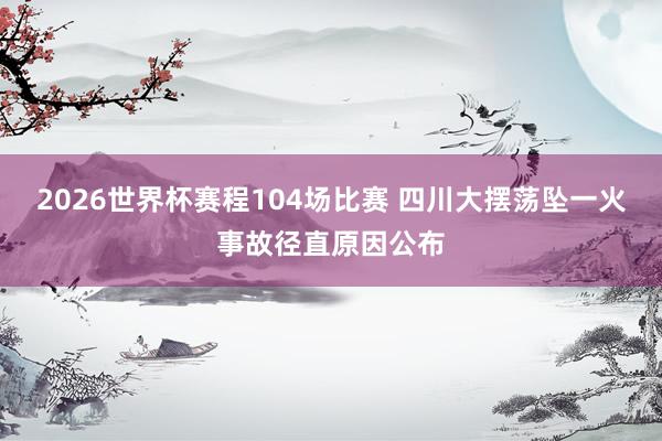 2026世界杯赛程104场比赛 四川大摆荡坠一火事故径直原因公布