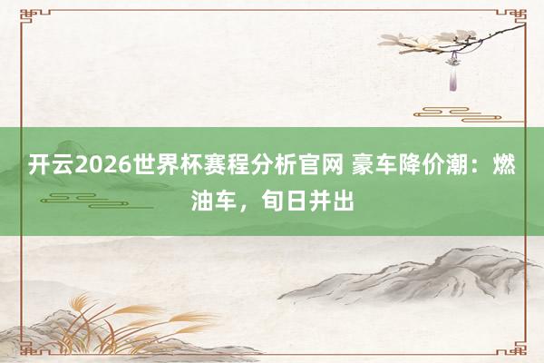 开云2026世界杯赛程分析官网 豪车降价潮:燃油车,旬日并出