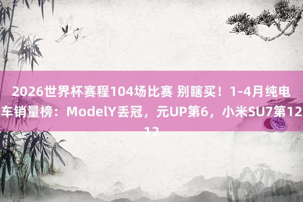 2026世界杯赛程104场比赛 别瞎买!1-4月纯电车销量榜:ModelY丢冠,元UP第6,小米SU7第12