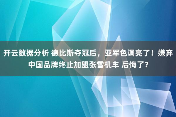 开云数据分析 德比斯夺冠后,亚军色调亮了!嫌弃中国品牌终止加盟张雪机车 后悔了?
