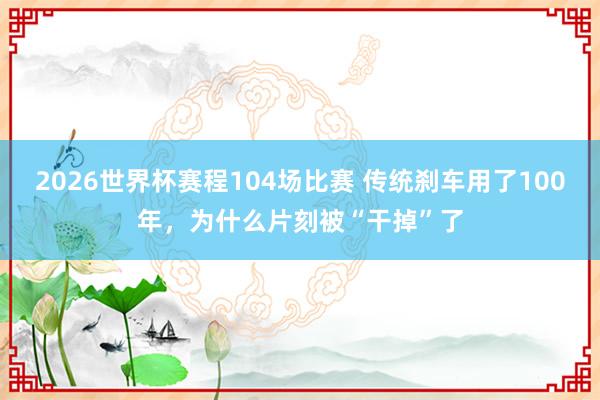 2026世界杯赛程104场比赛 传统刹车用了100年,为什么片刻被“干掉”了
