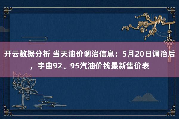 开云数据分析 当天油价调治信息:5月20日调治后,宇宙92、95汽油价钱最新售价表