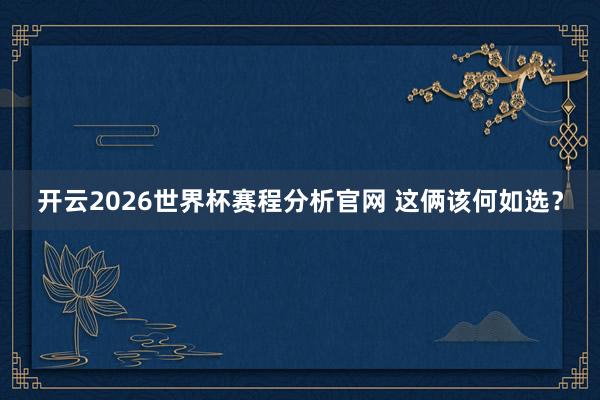 开云2026世界杯赛程分析官网 这俩该何如选？