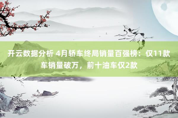 开云数据分析 4月轿车终局销量百强榜:仅11款车销量破万,前十油车仅2款