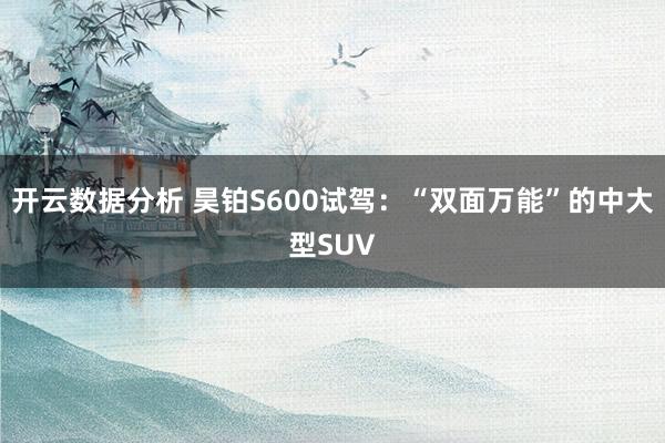 开云数据分析 昊铂S600试驾:“双面万能”的中大型SUV