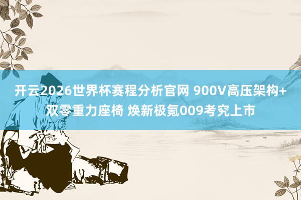 开云2026世界杯赛程分析官网 900V高压架构+双零重力座椅 焕新极氪009考究上市