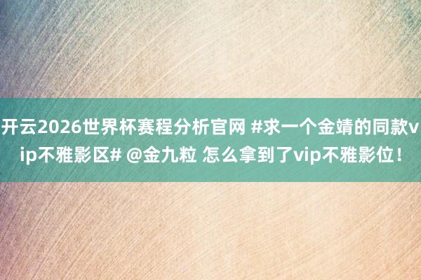 开云2026世界杯赛程分析官网 #求一个金靖的同款vip不雅影区# @金九粒 怎么拿到了vip不雅影位!