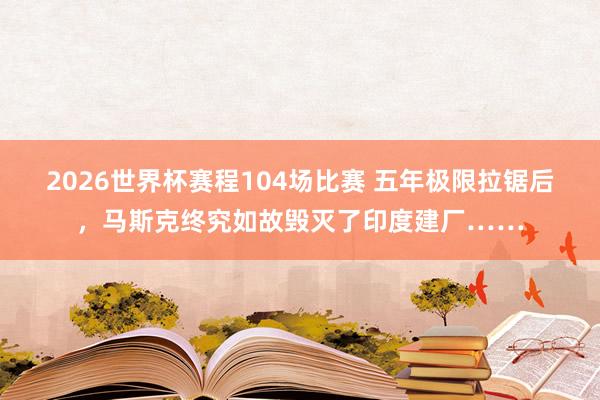 2026世界杯赛程104场比赛 五年极限拉锯后,马斯克终究如故毁灭了印度建厂……