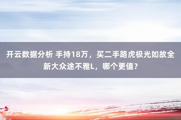 开云数据分析 手持18万,买二手路虎极光如故全新大众途不雅L,哪个更值?